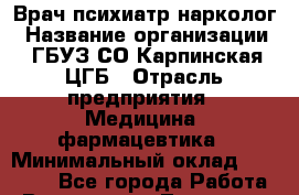 Врач психиатр-нарколог › Название организации ­ ГБУЗ СО Карпинская ЦГБ › Отрасль предприятия ­ Медицина, фармацевтика › Минимальный оклад ­ 30 000 - Все города Работа » Вакансии   . Тыва респ.,Ак-Довурак г.